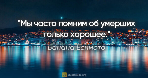 Банана Ёсимото цитата: "Мы часто помним об умерших только хорошее."