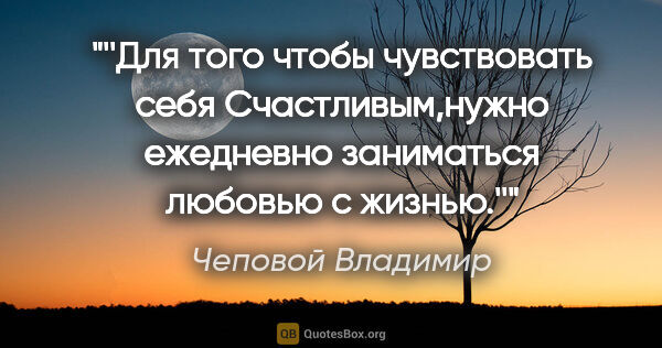 Чеповой Владимир цитата: "''Для того чтобы чувствовать себя Счастливым,нужно ежедневно..."