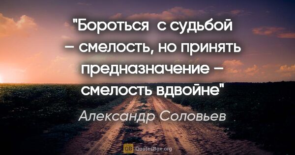 Александр Соловьев цитата: ""Бороться  с судьбой – смелость, но принять предназначение –..."