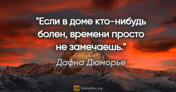 Дафна Дюморье цитата: "Если в доме кто-нибудь болен, времени просто не замечаешь."