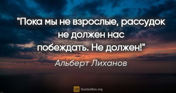 Альберт Лиханов цитата: "Пока мы не взрослые, рассудок не должен нас побеждать. Не должен!"