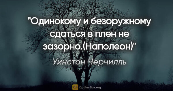 Уинстон Черчилль цитата: "Одинокому и безоружному сдаться в плен не зазорно.(Наполеон)"