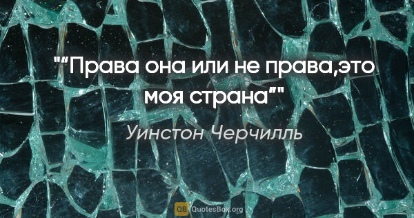 Уинстон Черчилль цитата: "“Права она или не права,это моя страна”"