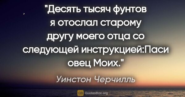 Уинстон Черчилль цитата: "Десять тысяч фунтов я отослал старому другу моего отца со..."