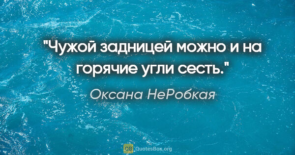 Оксана НеРобкая цитата: "Чужой задницей можно и на горячие угли сесть."