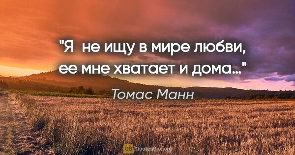 Томас Манн цитата: "Я  не ищу в мире любви, ее мне хватает и дома…"