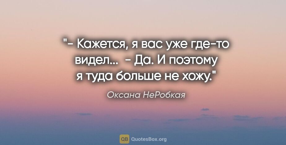 Оксана НеРобкая цитата: "- Кажется, я вас уже где-то видел... 

- Да. И поэтому я туда..."