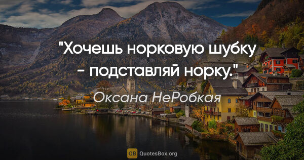 Оксана НеРобкая цитата: "Хочешь норковую шубку - подставляй норку."