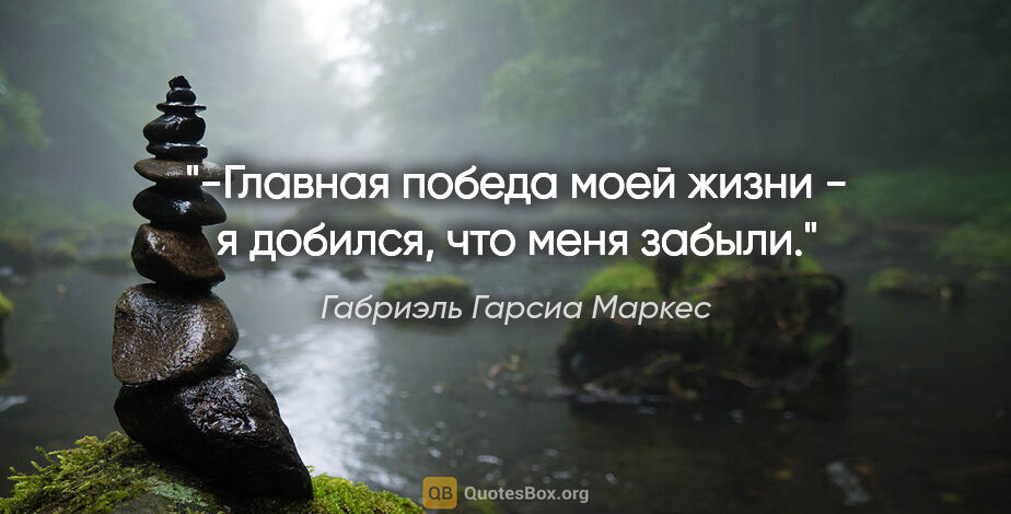 Габриэль Гарсиа Маркес цитата: "-Главная победа моей жизни - я добился, что меня забыли."