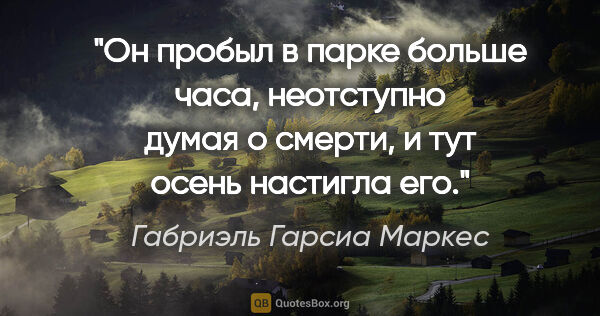 Габриэль Гарсиа Маркес цитата: "Он пробыл в парке больше часа, неотступно думая о смерти, и..."