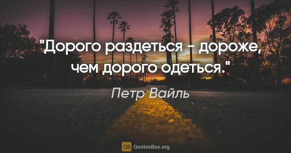 Петр Вайль цитата: "Дорого раздеться - дороже, чем дорого одеться."