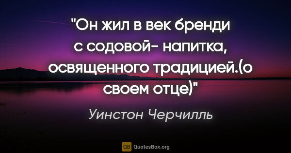 Уинстон Черчилль цитата: "Он жил в век "бренди с содовой"- напитка, освященного..."