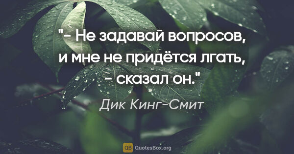 Дик Кинг-Смит цитата: "- Не задавай вопросов, и мне не придётся лгать, - сказал он."