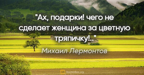 Михаил Лермонтов цитата: "Ах, подарки! чего не сделает женщина за цветную  тряпичку!.."