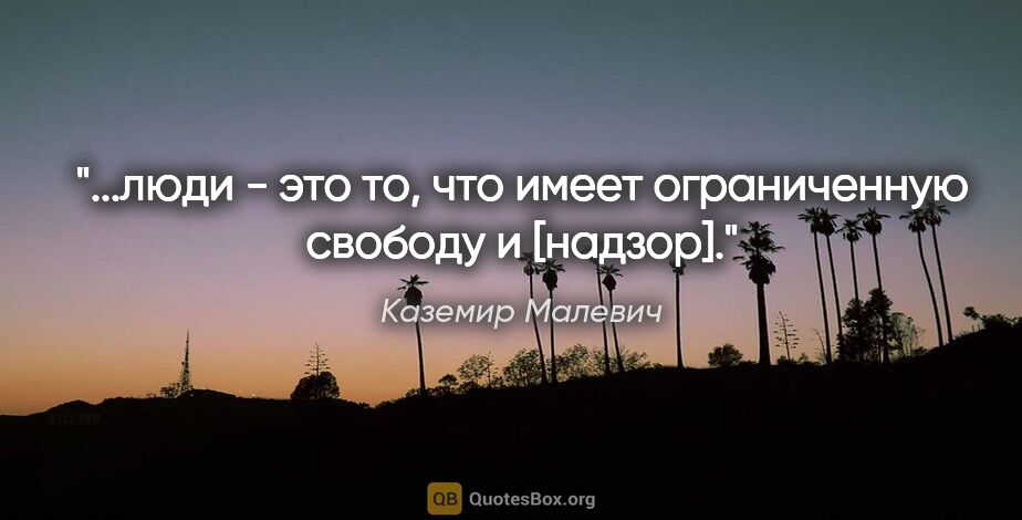 Каземир Малевич цитата: "...люди - это то, что имеет ограниченную свободу и [надзор]."