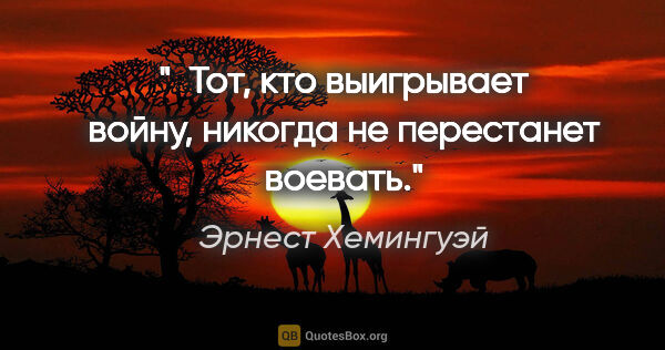 Эрнест Хемингуэй цитата: " Тот, кто выигрывает войну, никогда не перестанет воевать."