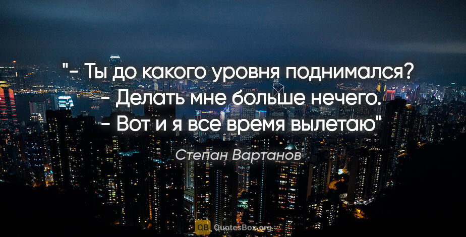 Степан Вартанов цитата: "- Ты до какого уровня поднимался?

 - Делать мне больше..."