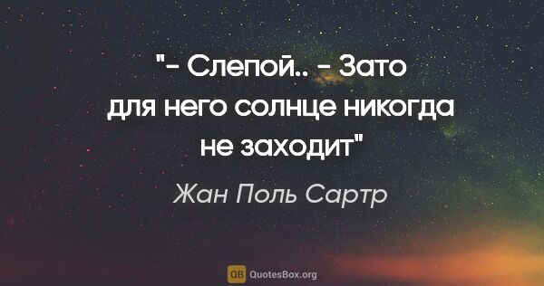 Жан Поль Сартр цитата: "- Слепой..

- Зато для него солнце никогда не заходит"