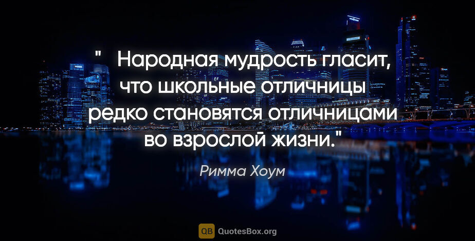 Римма Хоум цитата: "   Народная мудрость гласит, что школьные отличницы редко..."