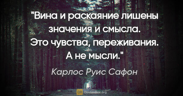 Карлос Руис Сафон цитата: "Вина и раскаяние лишены значения и смысла. Это чувства,..."