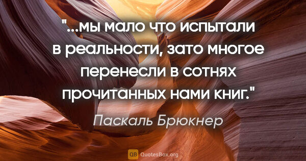 Паскаль Брюкнер цитата: "мы мало что испытали в реальности, зато многое перенесли в..."