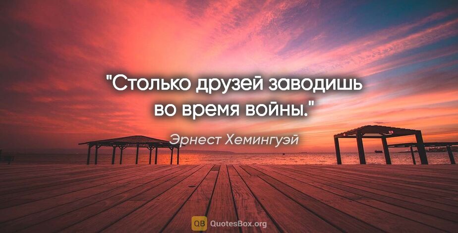 Эрнест Хемингуэй цитата: "Столько друзей заводишь во время войны."