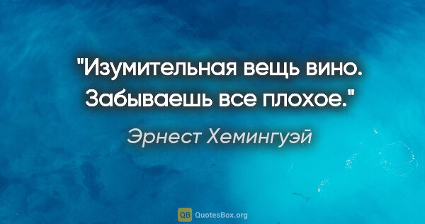 Эрнест Хемингуэй цитата: "Изумительная вещь вино. Забываешь все плохое."