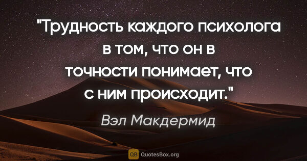 Вэл Макдермид цитата: "Трудность каждого психолога в том, что он в точности понимает,..."