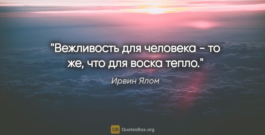 Ирвин Ялом цитата: "Вежливость для человека - то же, что для воска тепло."