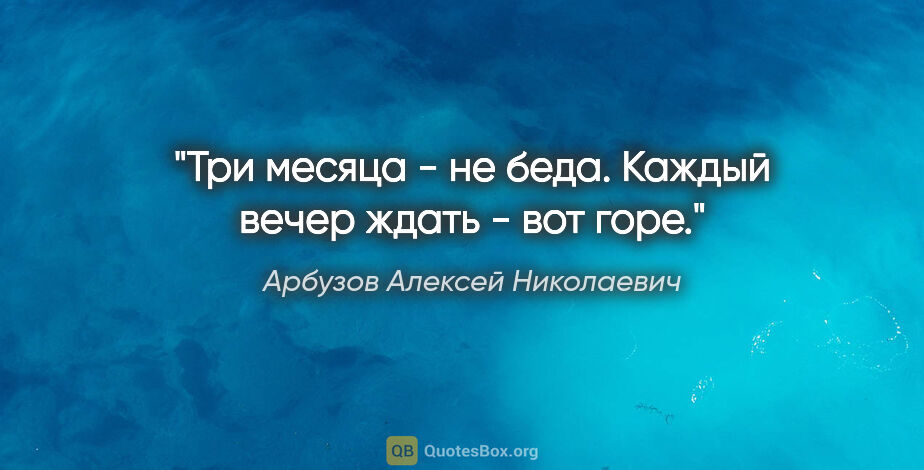 Арбузов Алексей Николаевич цитата: "Три месяца - не беда. Каждый вечер ждать - вот горе."