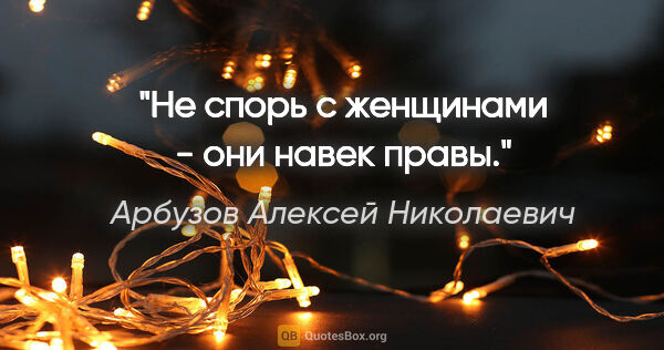 Арбузов Алексей Николаевич цитата: "Не спорь с женщинами - они навек правы."