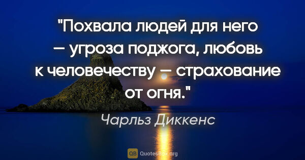 Чарльз Диккенс цитата: "Похвала людей для него — угроза поджога, любовь к человечеству..."