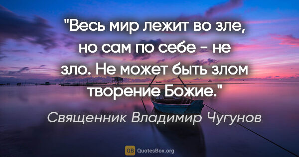 Священник Владимир Чугунов цитата: "Весь мир лежит во зле, но сам по себе - не зло. Не может быть..."