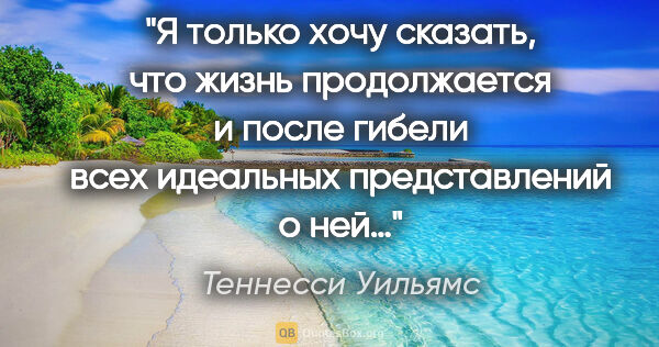 Теннесси Уильямс цитата: "Я только хочу сказать, что жизнь продолжается и после гибели..."