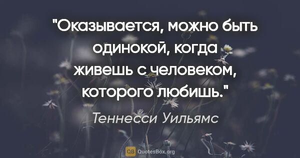 Теннесси Уильямс цитата: "Оказывается, можно быть одинокой, когда живешь с человеком,..."