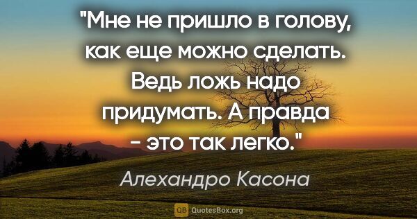 Алехандро Касона цитата: "Мне не пришло в голову, как еще можно сделать. Ведь ложь надо..."