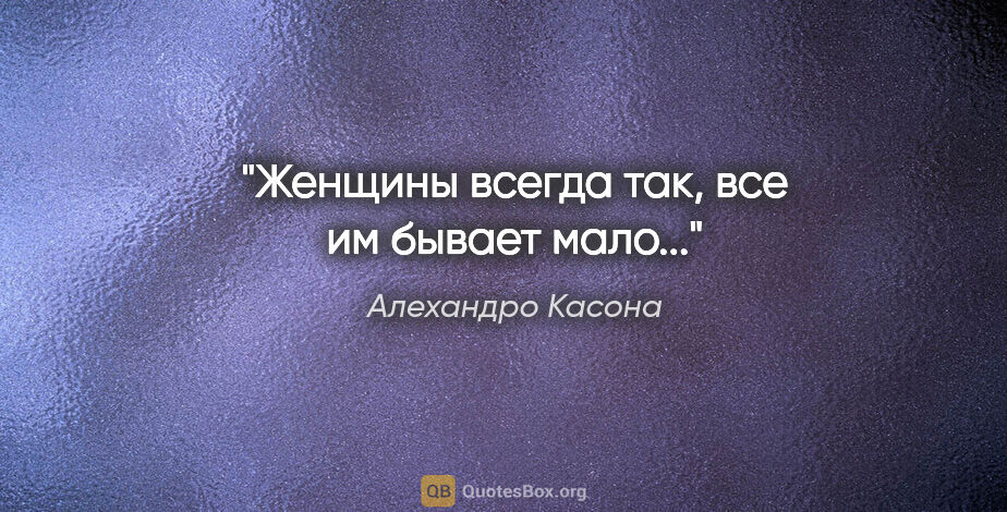 Алехандро Касона цитата: "Женщины всегда так, все им бывает мало..."