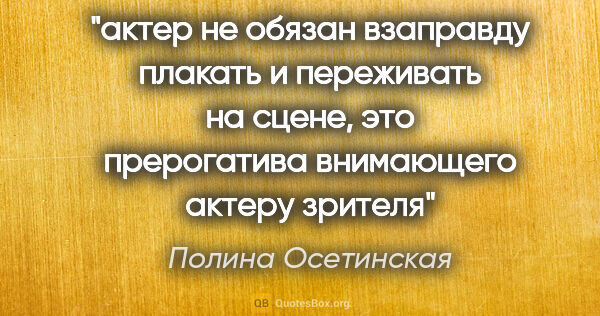 Полина Осетинская цитата: "актер не обязан взаправду плакать и переживать на сцене, это..."
