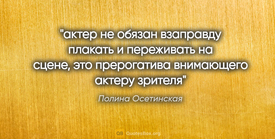 Полина Осетинская цитата: "актер не обязан взаправду плакать и переживать на сцене, это..."