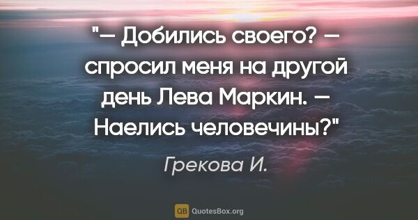 Грекова И. цитата: "— Добились своего? — спросил меня на другой день Лева Маркин...."