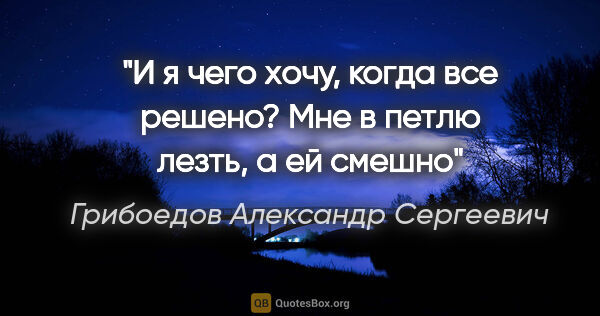 Грибоедов Александр Сергеевич цитата: "И я чего хочу, когда все решено?

Мне в петлю лезть, а ей смешно"