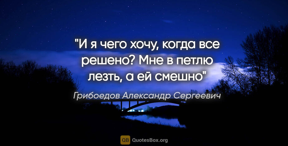 Грибоедов Александр Сергеевич цитата: "И я чего хочу, когда все решено?

Мне в петлю лезть, а ей смешно"
