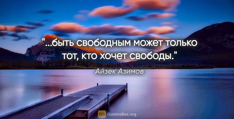 Айзек Азимов цитата: "...быть свободным может только тот, кто хочет свободы."