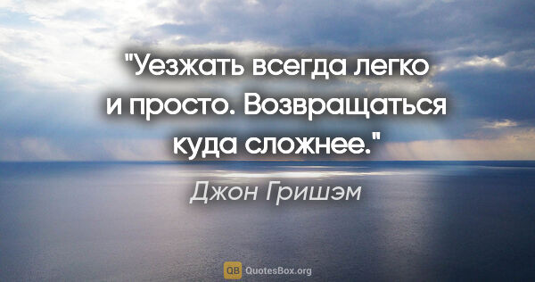 Джон Гришэм цитата: "Уезжать всегда легко и просто. Возвращаться куда сложнее."