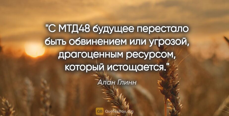 Алан Глинн цитата: "С МТД48 будущее перестало быть обвинением или угрозой,..."