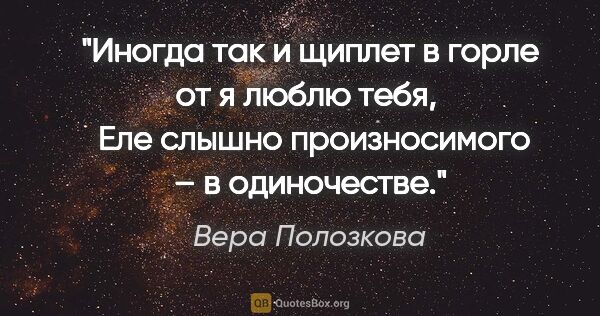 Вера Полозкова цитата: "Иногда так и щиплет в горле от «я люблю тебя», 

 Еле слышно..."