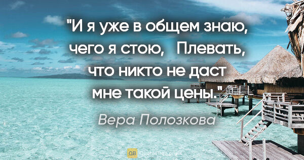 Вера Полозкова цитата: "И я уже в общем знаю, чего я стою, 

 Плевать, что никто не..."