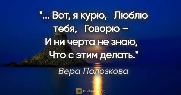 Вера Полозкова цитата: " Вот, я курю, 

 Люблю тебя, 

 Говорю – 

 И ни черта не..."