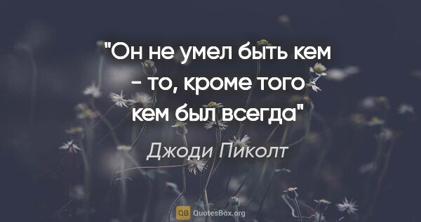 Джоди Пиколт цитата: "Он не умел быть кем - то, кроме того кем был всегда"