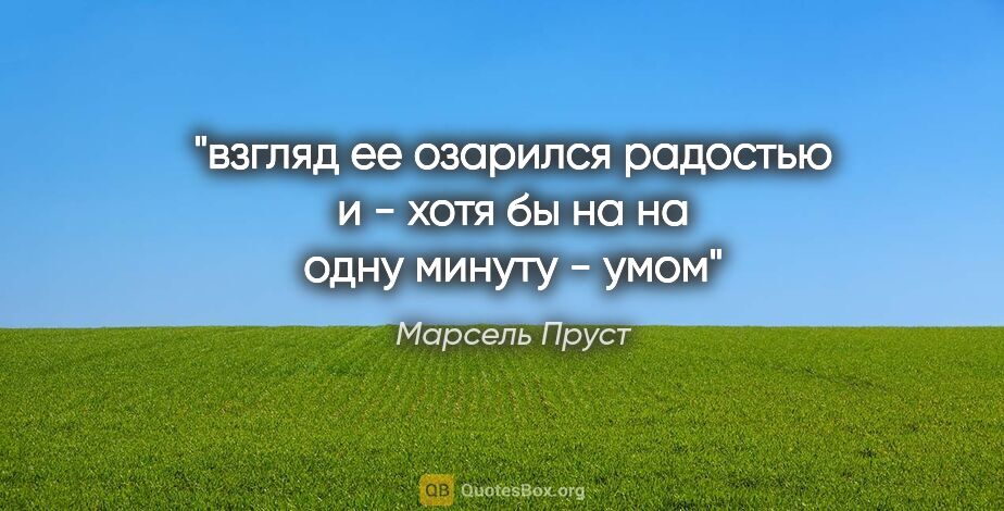 Марсель Пруст цитата: "взгляд ее озарился радостью и - хотя бы на на одну минуту - умом"